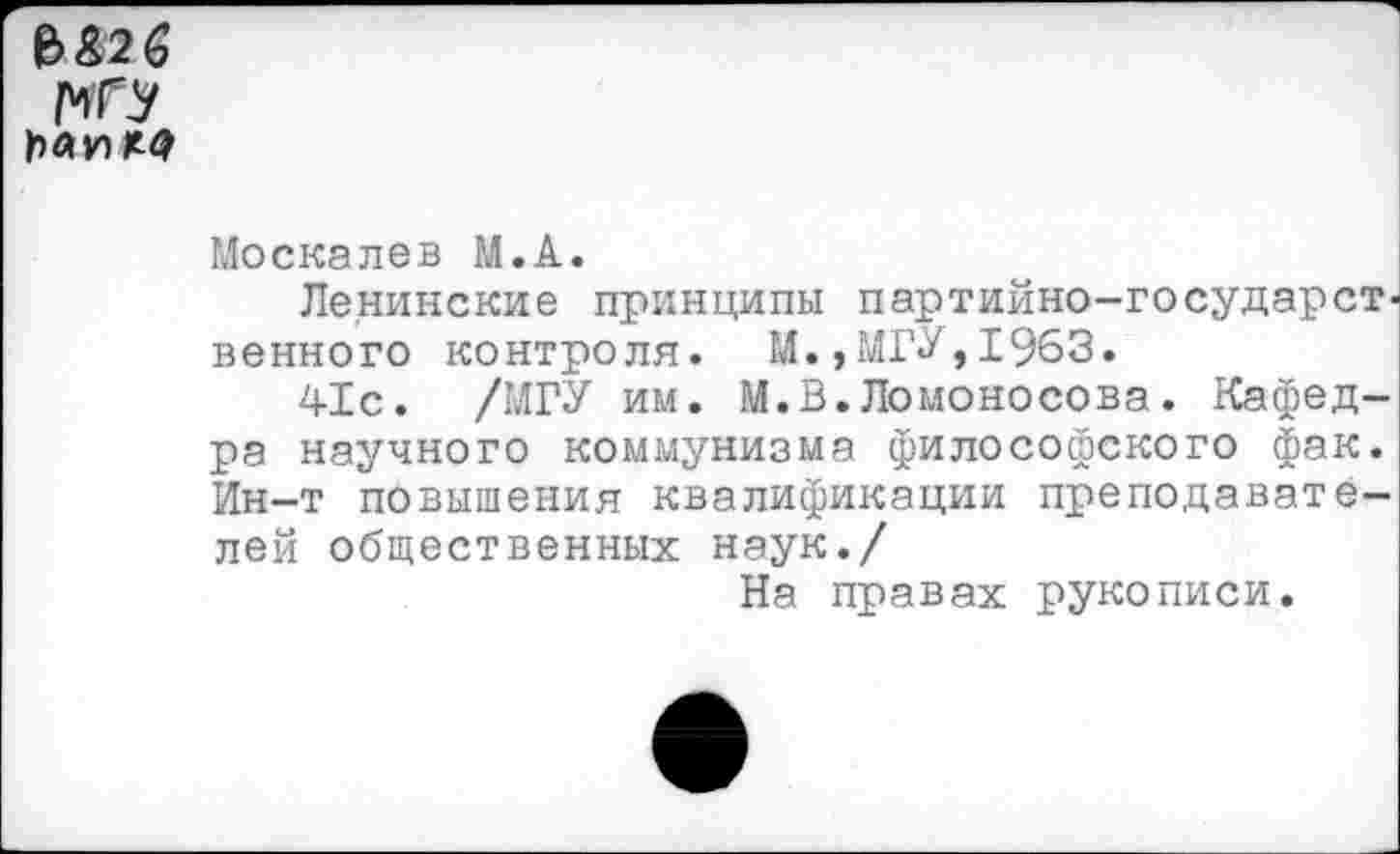 ﻿
Москалев М.А.
Ленинские принципы партийно-государственного контроля. М.,МГУ,1963.
41с. /МГУ им. М.В.Ломоносова. Кафедра научного коммунизма философского фак. Ин-т повышения квалификации преподавателей общественных наук./
На правах рукописи.